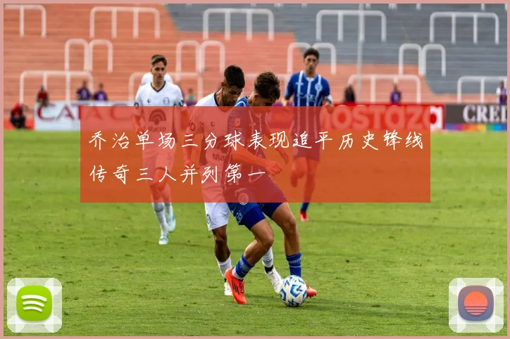 乔治单场三分球表现追平历史锋线传奇三人并列第一