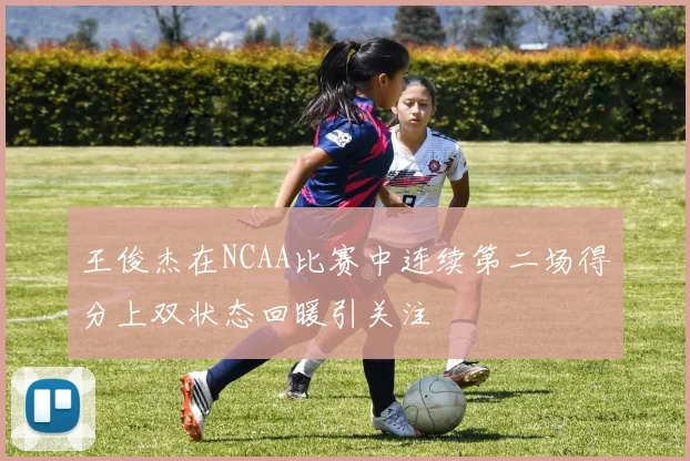 王俊杰在NCAA比赛中连续第二场得分上双状态回暖引关注