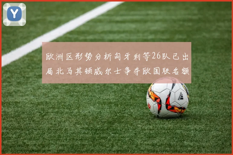 欧洲区形势分析匈牙利等26队已出局北马其顿威尔士争夺欧国联名额