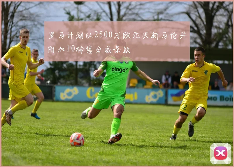 罗马计划以2500万欧元买断马伦并附加10转售分成条款