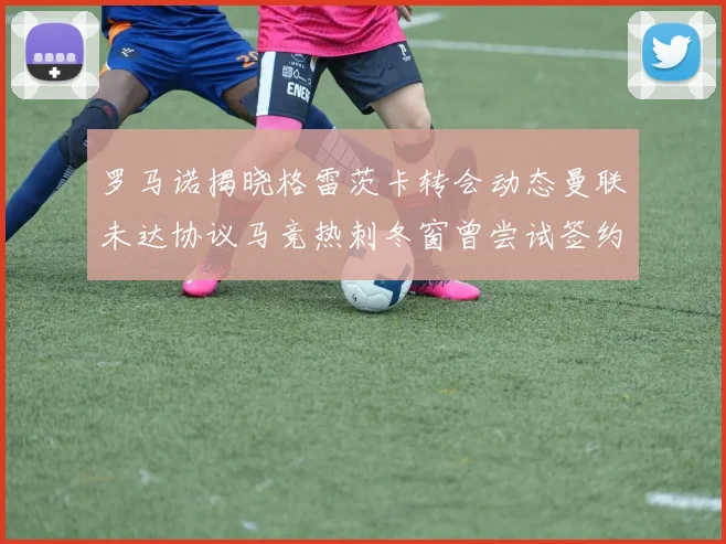 罗马诺揭晓格雷茨卡转会动态曼联未达协议马竞热刺冬窗曾尝试签约