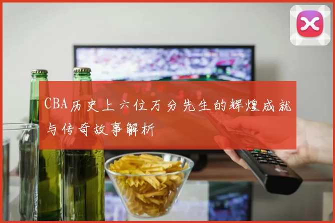 CBA历史上六位万分先生的辉煌成就与传奇故事解析