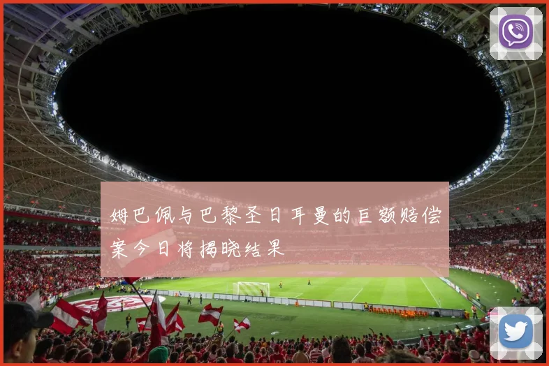 姆巴佩与巴黎圣日耳曼的巨额赔偿案今日将揭晓结果