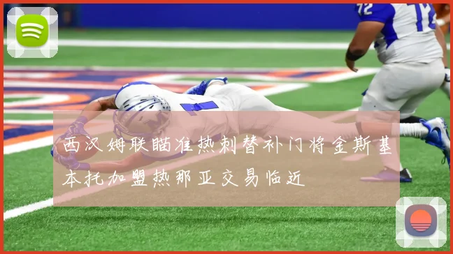 西汉姆联瞄准热刺替补门将金斯基本托加盟热那亚交易临近