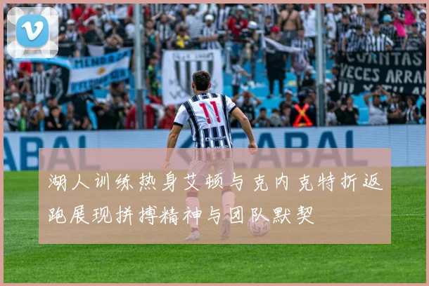 湖人训练热身艾顿与克内克特折返跑展现拼搏精神与团队默契
