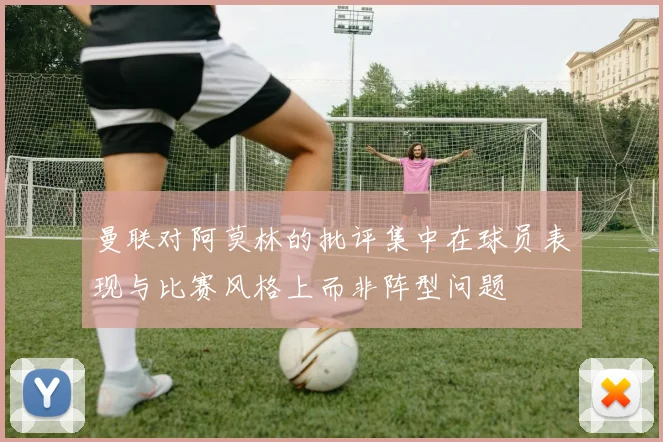 曼联对阿莫林的批评集中在球员表现与比赛风格上而非阵型问题