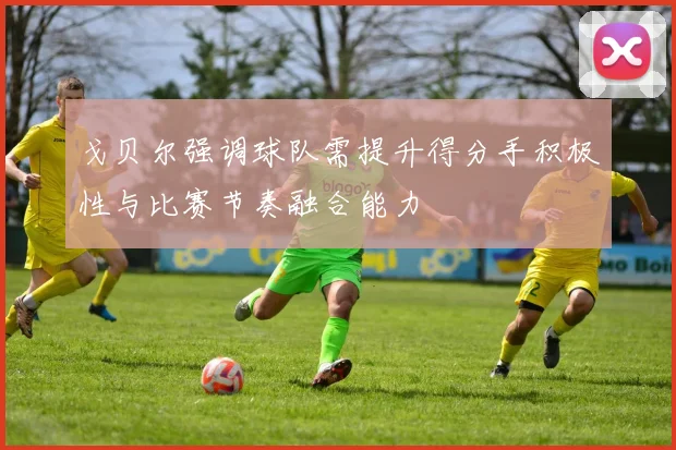 戈贝尔强调球队需提升得分手积极性与比赛节奏融合能力