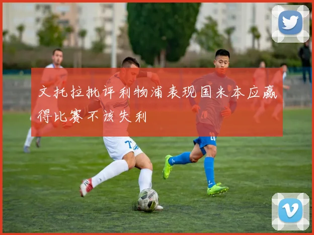 文托拉批评利物浦表现国米本应赢得比赛不该失利