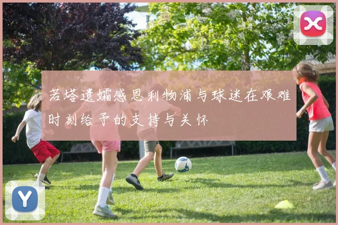 若塔遗孀感恩利物浦与球迷在艰难时刻给予的支持与关怀