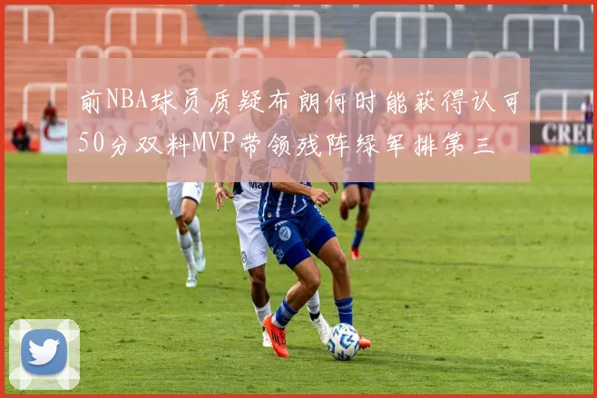 前NBA球员质疑布朗何时能获得认可50分双料MVP带领残阵绿军排第三