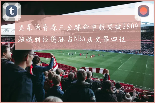 克莱汤普森三分球命中数突破2809超越利拉德独占NBA历史第四位