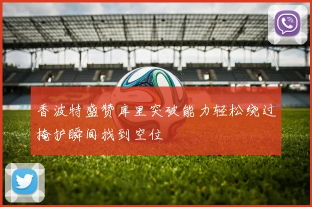 香波特盛赞库里突破能力轻松绕过掩护瞬间找到空位