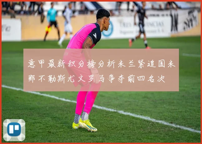 意甲最新积分榜分析米兰紧追国米那不勒斯尤文罗马争夺前四名次