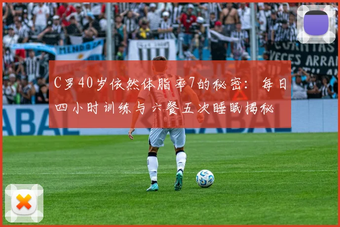 C罗40岁依然体脂率7的秘密：每日四小时训练与六餐五次睡眠揭秘