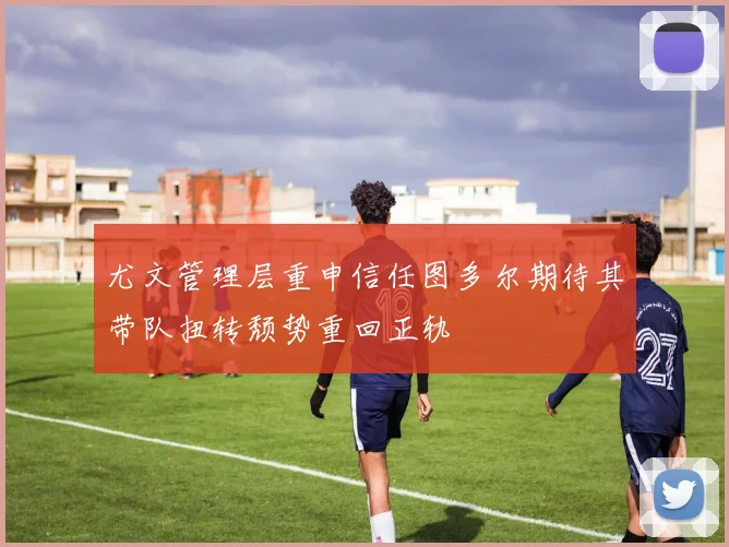 尤文管理层重申信任图多尔期待其带队扭转颓势重回正轨