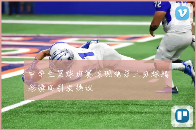 中学生篮球班赛惊现绝杀三分球精彩瞬间引发热议