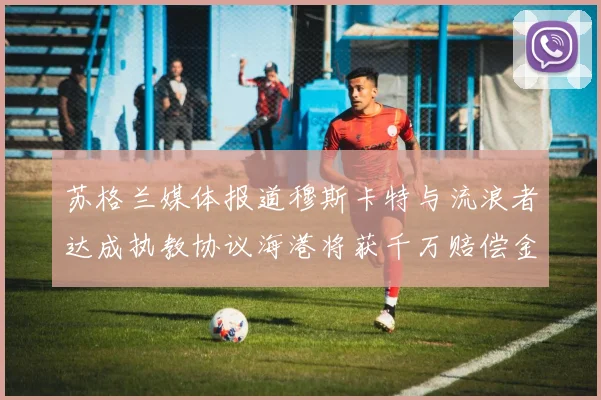 苏格兰媒体报道穆斯卡特与流浪者达成执教协议海港将获千万赔偿金