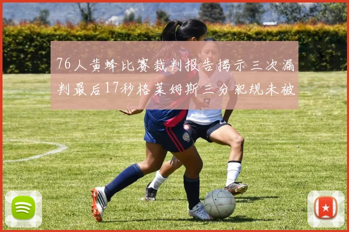 76人黄蜂比赛裁判报告揭示三次漏判最后17秒格莱姆斯三分犯规未被判罚