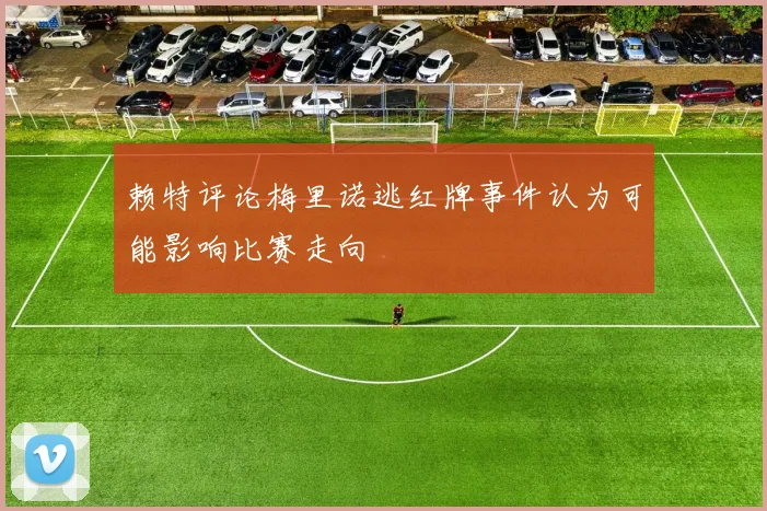 赖特评论梅里诺逃红牌事件认为可能影响比赛走向