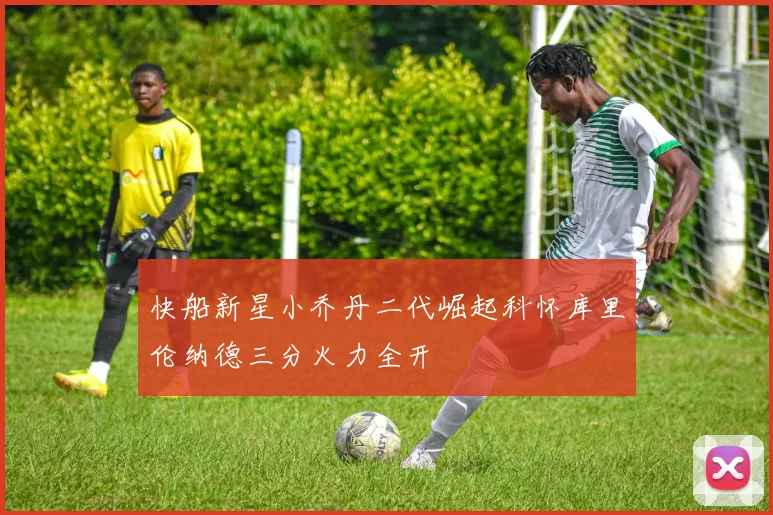 快船新星小乔丹二代崛起科怀库里伦纳德三分火力全开