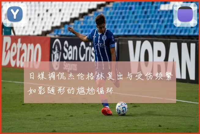 日媒调侃杰伦格林复出与受伤频繁如影随形的尴尬循环