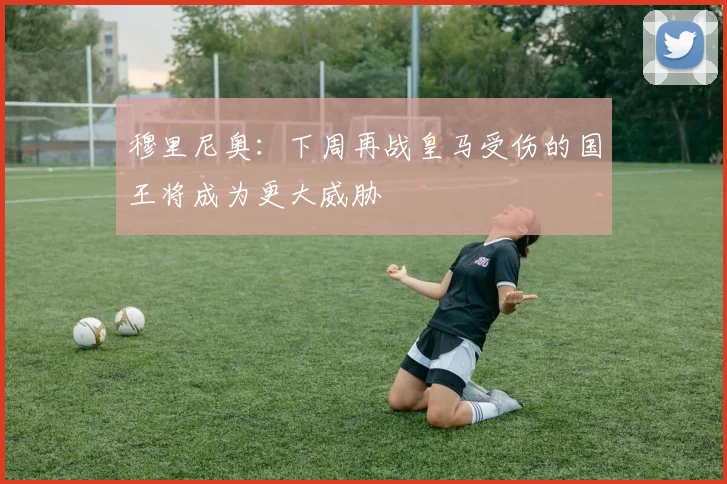 穆里尼奥：下周再战皇马受伤的国王将成为更大威胁