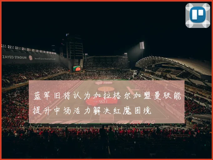 蓝军旧将认为加拉格尔加盟曼联能提升中场活力解决红魔困境