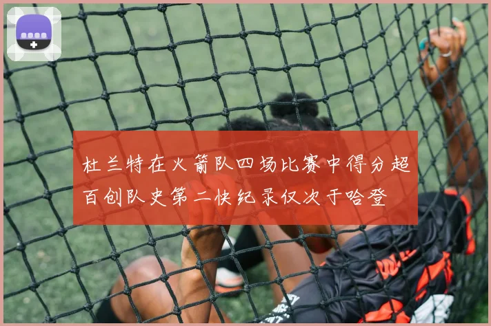 杜兰特在火箭队四场比赛中得分超百创队史第二快纪录仅次于哈登