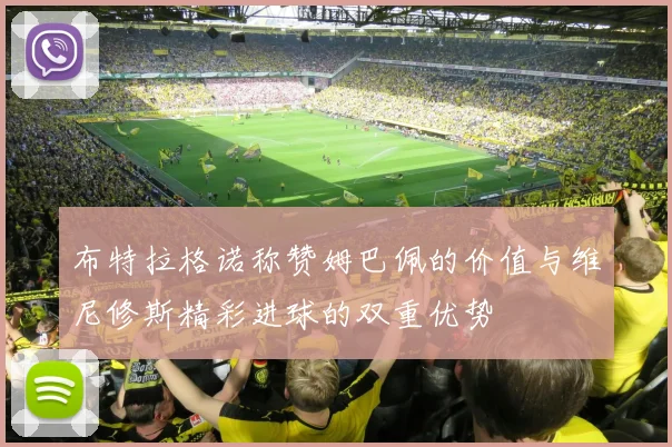 布特拉格诺称赞姆巴佩的价值与维尼修斯精彩进球的双重优势