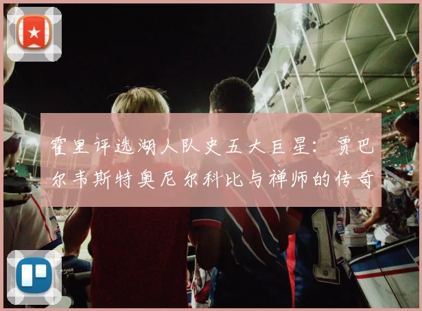 霍里评选湖人队史五大巨星：贾巴尔韦斯特奥尼尔科比与禅师的传奇之路