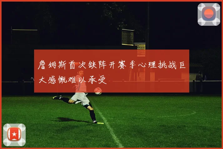 詹姆斯首次缺阵开赛季心理挑战巨大感慨难以承受