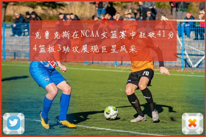 克鲁克斯在NCAA女篮赛中狂砍41分4篮板3助攻展现巨星风采