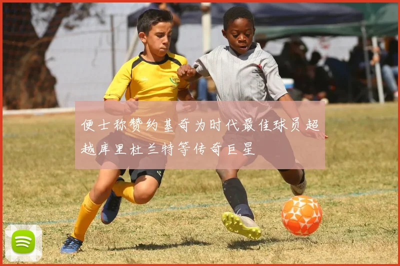便士称赞约基奇为时代最佳球员超越库里杜兰特等传奇巨星