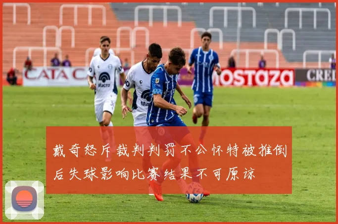 戴奇怒斥裁判判罚不公怀特被推倒后失球影响比赛结果不可原谅