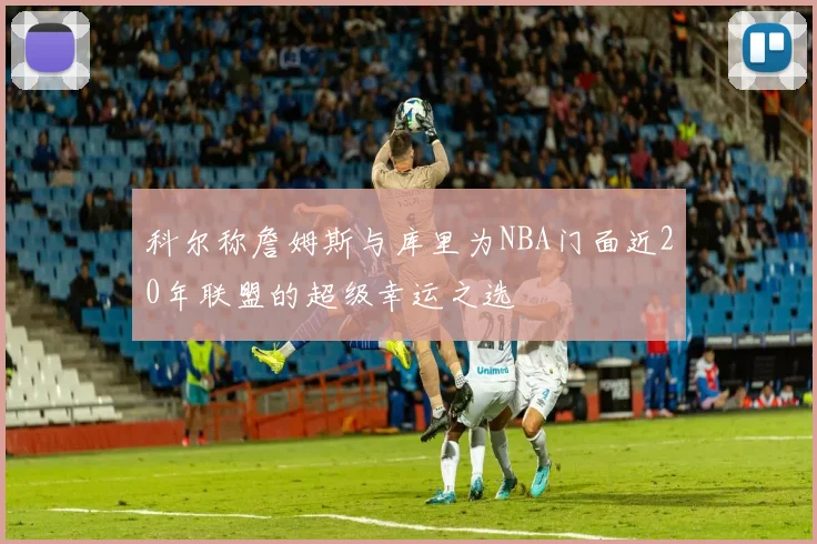 科尔称詹姆斯与库里为NBA门面近20年联盟的超级幸运之选