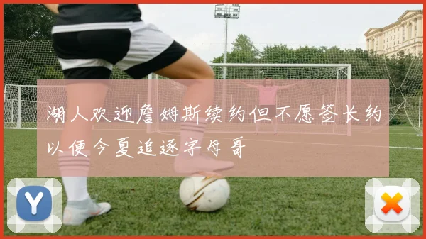 湖人欢迎詹姆斯续约但不愿签长约以便今夏追逐字母哥