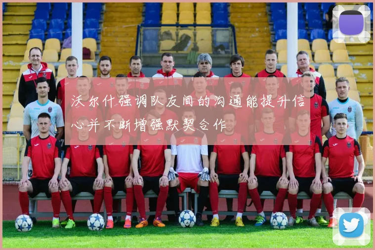 沃尔什强调队友间的沟通能提升信心并不断增强默契合作