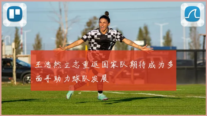王浩然立志重返国家队期待成为多面手助力球队发展
