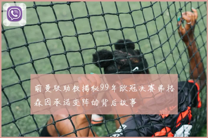 前曼联助教揭秘99年欧冠决赛弗格森因承诺变阵的背后故事