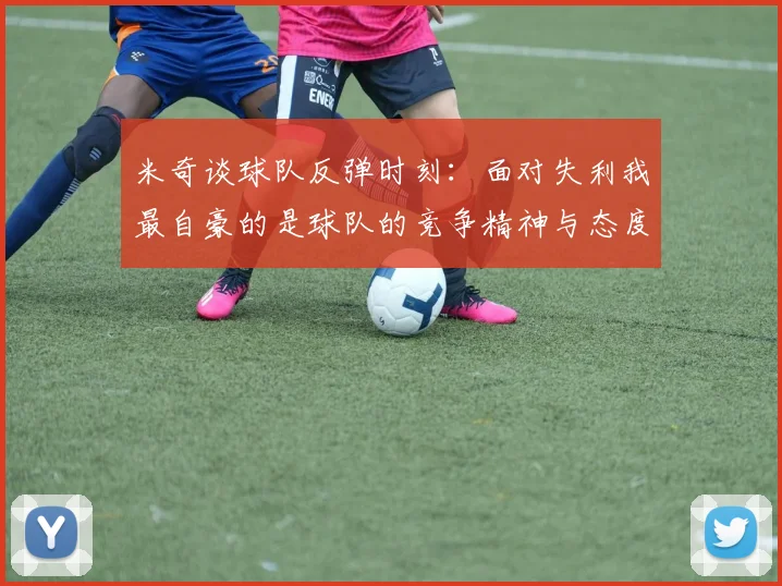 米奇谈球队反弹时刻：面对失利我最自豪的是球队的竞争精神与态度
