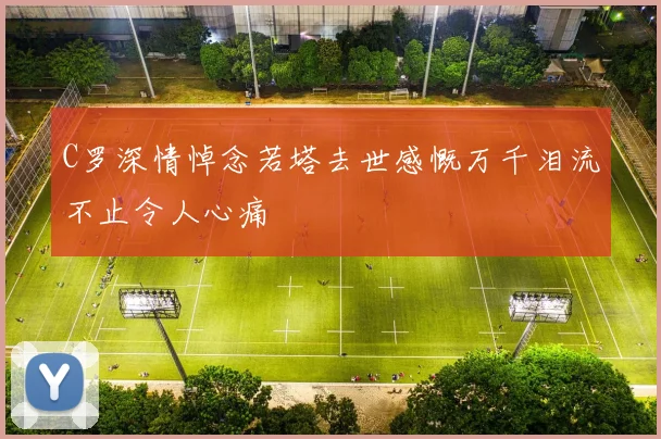 C罗深情悼念若塔去世感慨万千泪流不止令人心痛