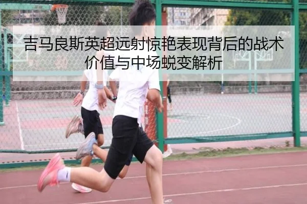吉马良斯英超远射惊艳表现背后的战术价值与中场蜕变解析 | MKsports